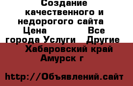 Создание качественного и недорогого сайта › Цена ­ 15 000 - Все города Услуги » Другие   . Хабаровский край,Амурск г.